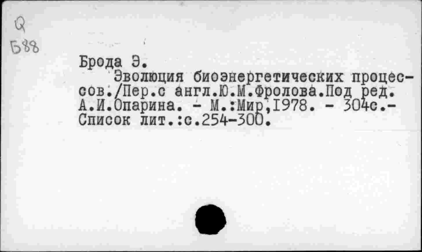 ﻿Брода Э.
Эволюция биоэнергетических процес сов./Пер.с англ.Ю.М.Фролова.Под ред. А.И.Опарина. - М.:Мир,1978. - 304с.-Список лит.:с.254-300.